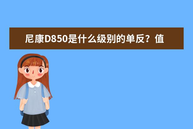 尼康D850是什么级别的单反？值得买吗？