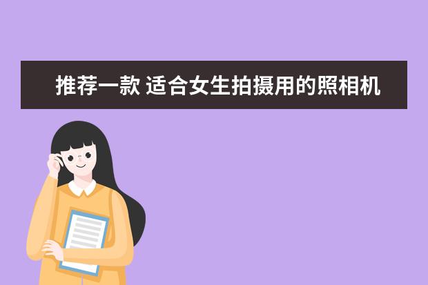 推荐一款 适合女生拍摄用的照相机 （要求: 广角 光学防抖 防水 可换镜头。)