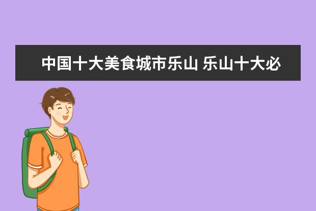 中国十大美食城市乐山 乐山十大必吃美食推荐 乐山美食分享