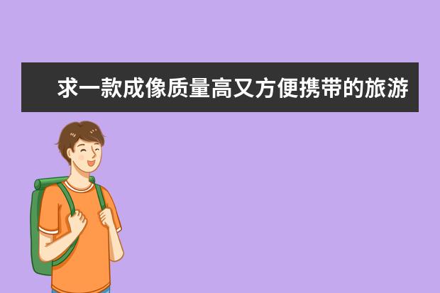 求一款成像质量高又方便携带的旅游用相机！