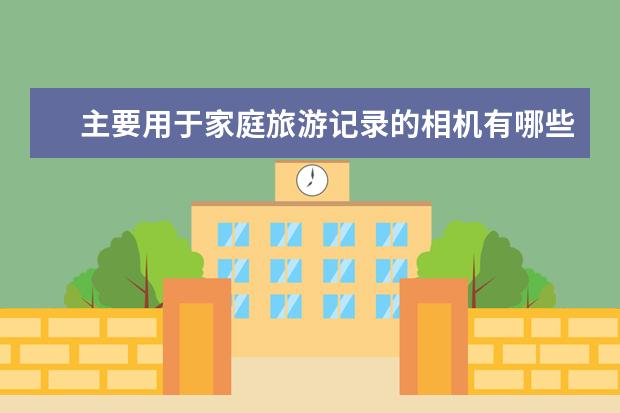 主要用于家庭旅游记录的相机有哪些推荐？