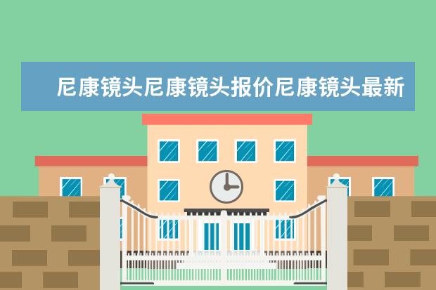 尼康镜头尼康镜头报价尼康镜头最新报价尼康18 200镜头报价？