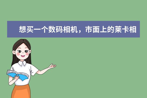 想买一个数码相机，市面上的莱卡相机怎么样，价格有在2000左右的吗？和同一价位的2000左右的日货比