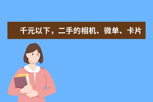 千元以下，二手的相机、微单、卡片机有哪些推荐？
