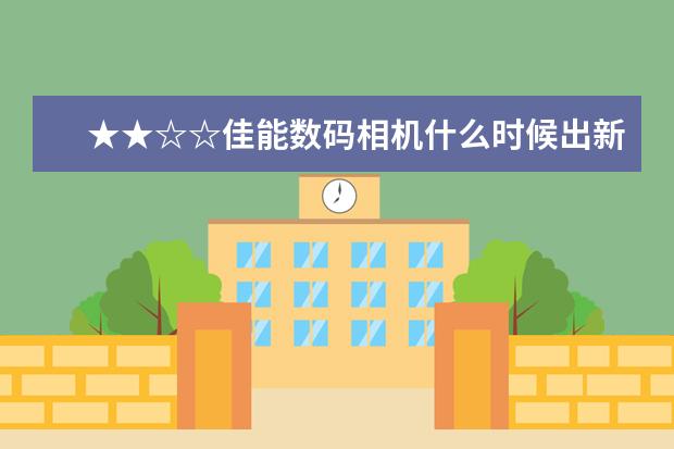 ★★☆☆佳能数码相机什么时候出新款？？★★☆☆