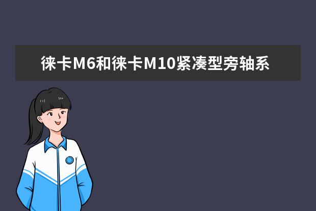 徕卡M6和徕卡M10紧凑型旁轴系统相机对比哪个好