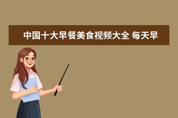 中国十大早餐美食视频大全 每天早餐都吃什么,有哪些美食推荐?