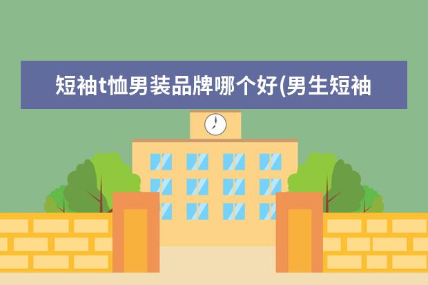 短袖t恤男装品牌哪个好(男生短袖t恤品牌排行)
