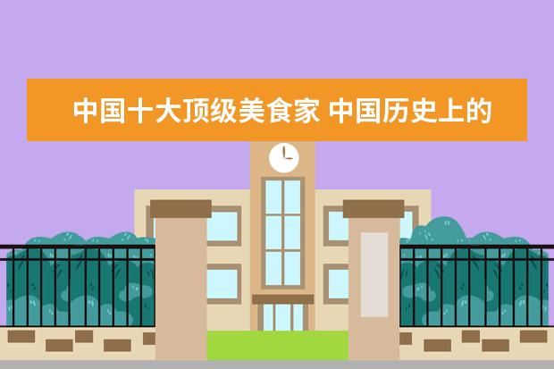 中国十大顶级美食家 中国历史上的美食家家出于什么两个饮食文化层? - 百...