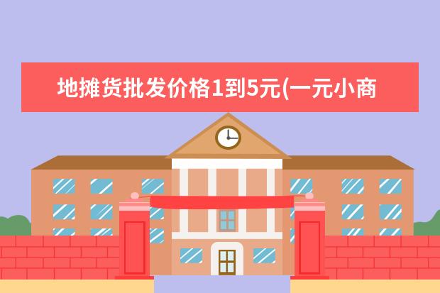 地摊货批发价格1到5元(一元小商品批发进货网)