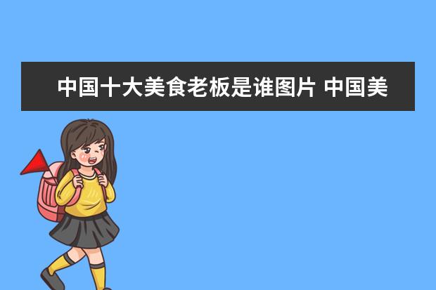 中国十大美食老板是谁图片 中国美食排行榜前十名