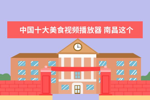中国十大美食视频播放器 南昌这个城市怎么样??