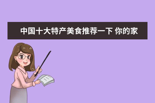 中国十大特产美食推荐一下 你的家乡有哪些好吃到爆炸的土特产?