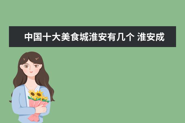 中国十大美食城淮安有几个 淮安成第五个入选“世界美食之都”的中国城市,当地...