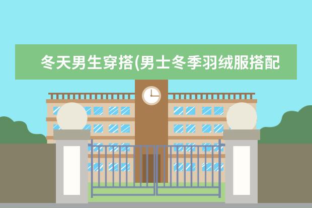 冬天男生穿搭(男士冬季羽绒服搭配图片)