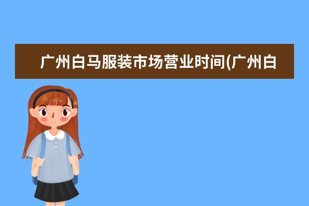 广州白马服装市场营业时间(广州白马服装城现在营业了吗)