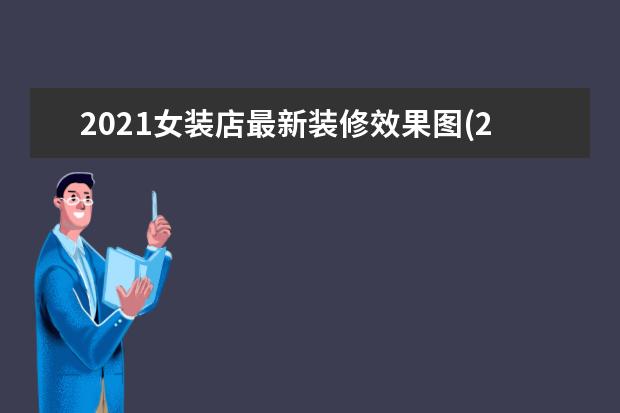 2021女装店最新装修效果图(2021年服装店装修效果图)