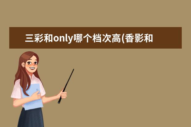 三彩和only哪个档次高(香影和三彩哪个档次高)