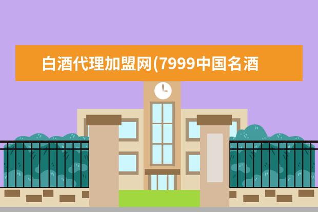 白酒代理加盟网(7999中国名酒招商网)
