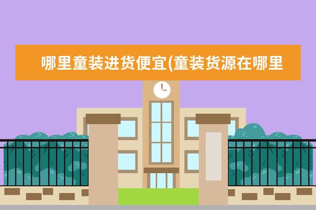 哪里童装进货便宜(童装货源在哪里进货)