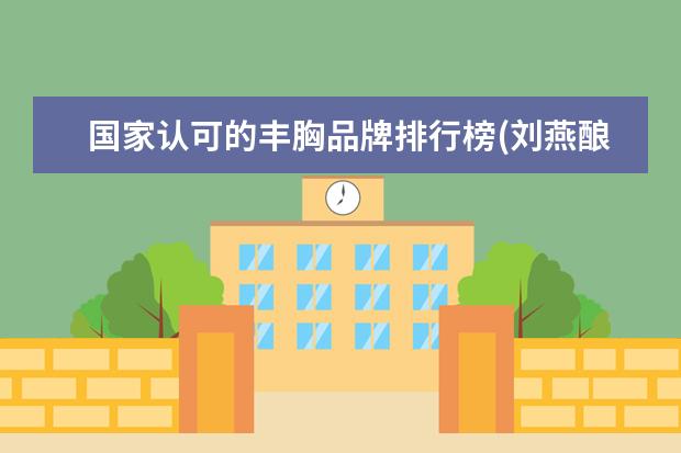国家认可的丰胸品牌排行榜(刘燕酿制丰胸效果怎么样)