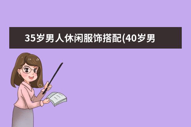 35岁男人休闲服饰搭配(40岁男人休闲西装搭配)