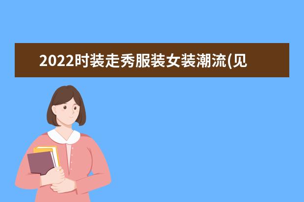 2022时装走秀服装女装潮流(见㚫头最多的走秀表演视频)