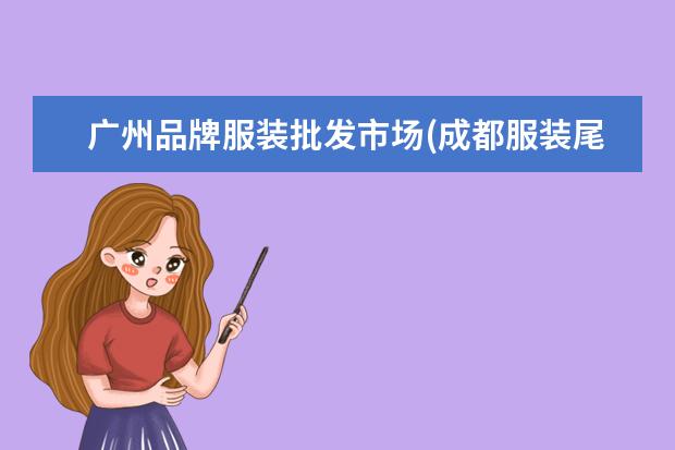 广州品牌服装批发市场(成都服装尾货批发市场)