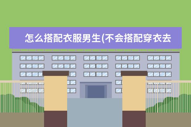 怎么搭配衣服男生(不会搭配穿衣去哪里学)