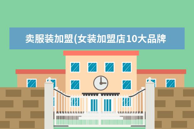 卖服装加盟(女装加盟店10大品牌)
