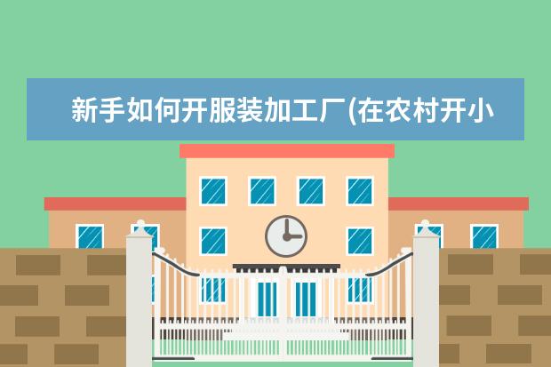 新手如何开服装加工厂(在农村开小型服装加工厂)