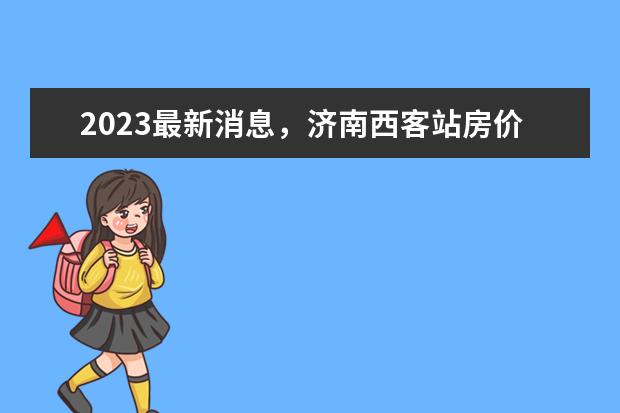 2023最新消息，济南西客站房价