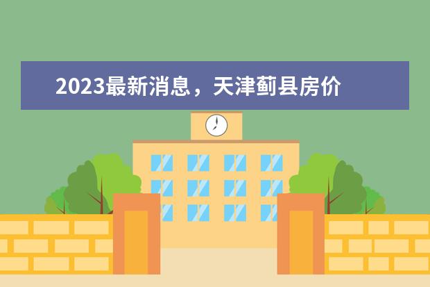 2023最新消息，天津蓟县房价