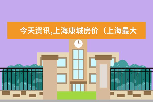 今天资讯,上海康城房价（上海最大的小区上海康城）