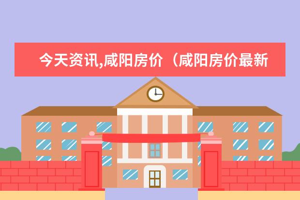 今天资讯,咸阳房价（咸阳房价最新价格）