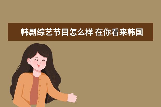韩剧综艺节目怎么样 在你看来韩国偶像剧和中国偶像剧最大的差异是什么? ...