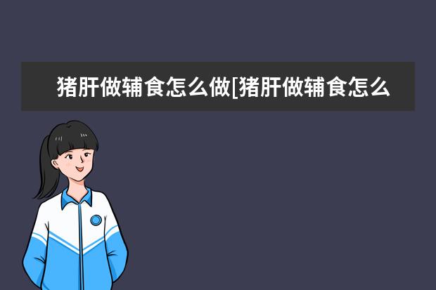 猪肝做辅食怎么做[猪肝做辅食怎么做好吃]
