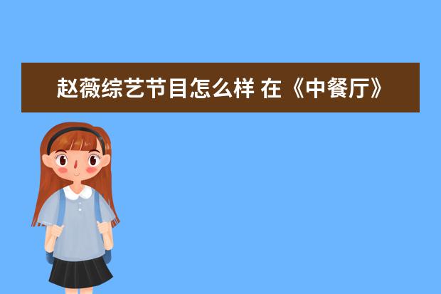 赵薇综艺节目怎么样 在《中餐厅》综艺节目中,赵薇会做菜吗?