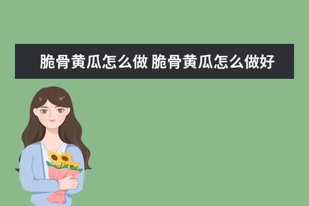 脆骨黄瓜怎么做 脆骨黄瓜怎么做好吃