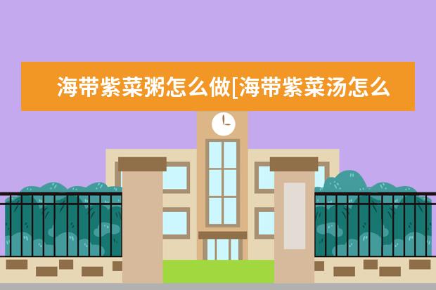 海带紫菜粥怎么做[海带紫菜汤怎么做]