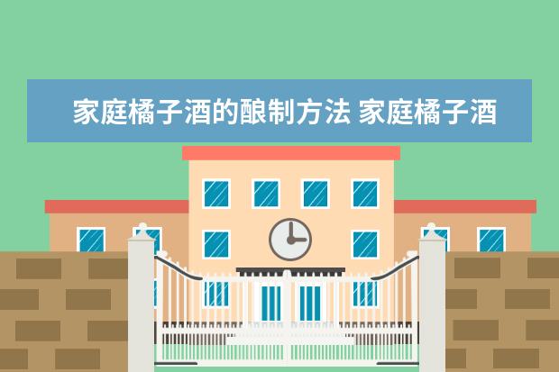 家庭橘子酒的酿制方法 家庭橘子酒的酿制方法窍门