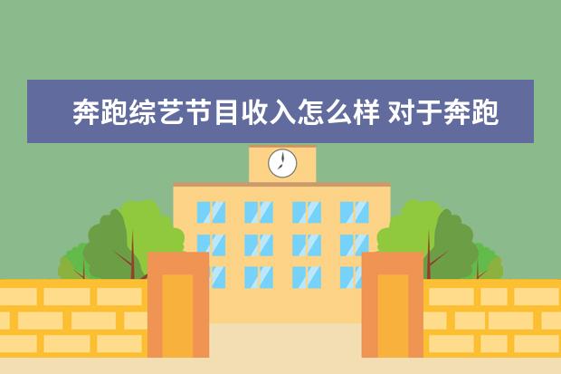 奔跑综艺节目收入怎么样 对于奔跑吧兄弟这个综艺,你觉得其最有意义的地方是...