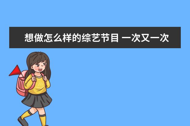 想做怎么样的综艺节目 一次又一次的考验人性,如何评价真人秀节目《你会怎...