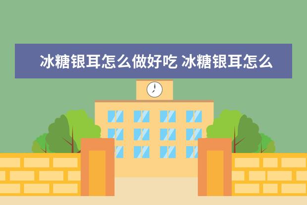 冰糖银耳怎么做好吃 冰糖银耳怎么做好吃窍门