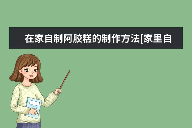 在家自制阿胶糕的制作方法[家里自制阿胶糕怎么做]