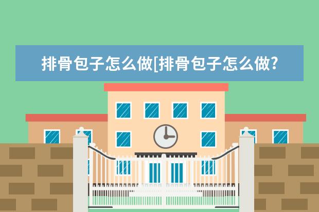 排骨包子怎么做[排骨包子怎么做?]