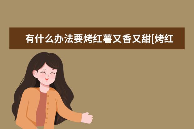 有什么办法要烤红薯又香又甜[烤红薯放什么了特别甜]