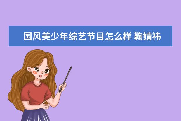 国风美少年综艺节目怎么样 鞠婧祎清晨更新浴室唱歌视频,翻唱《月光下暧昧》,唱...