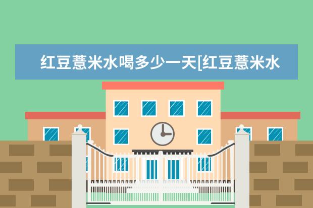 红豆薏米水喝多少一天[红豆薏米水喝多少一天合适]