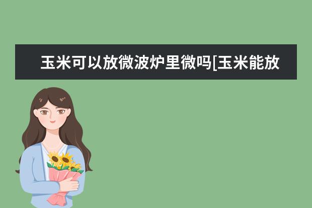 玉米可以放微波炉里微吗[玉米能放微波炉吗?]